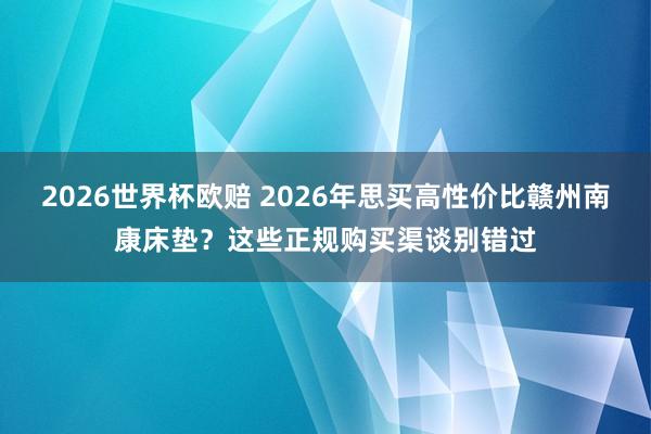 2026世界杯欧赔 2026年思买高性价比赣州南康床垫?这些正规购买渠谈别错过