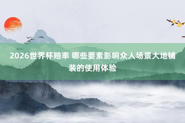 2026世界杯赔率 哪些要素影响众人场景大地铺装的使用体验