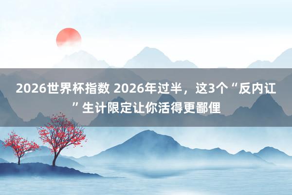 2026世界杯指数 2026年过半，这3个“反内讧”生计限定让你活得更鄙俚