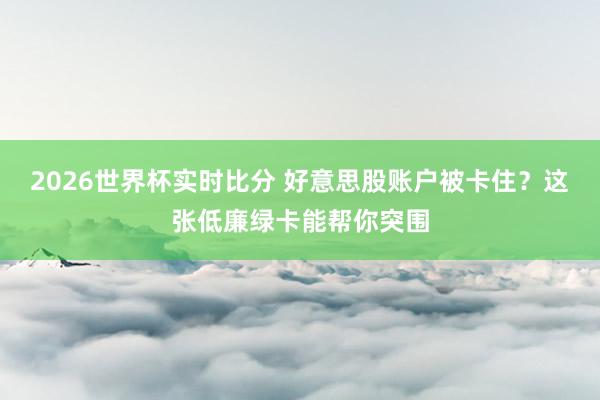 2026世界杯实时比分 好意思股账户被卡住?这张低廉绿卡能帮你突围