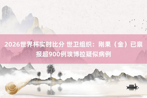 2026世界杯实时比分 世卫组织:刚果(金)已禀报超900例埃博拉疑似病例