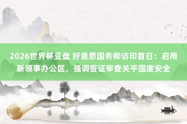 2026世界杯亚盘 好意思国务卿访印首日:启用新领事办公区,强调签证审查关乎国度安全