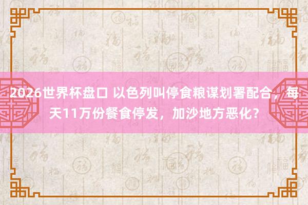 2026世界杯盘口 以色列叫停食粮谋划署配合,每天11万份餐食停发,加沙地方恶化?