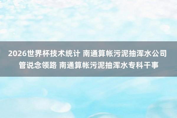 2026世界杯技术统计 南通算帐污泥抽浑水公司 管说念领路 南通算帐污泥抽浑水专科干事