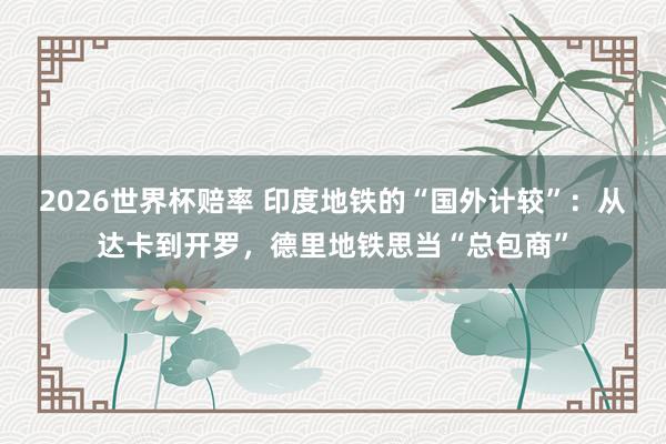 2026世界杯赔率 印度地铁的“国外计较”:从达卡到开罗,德里地铁思当“总包商”
