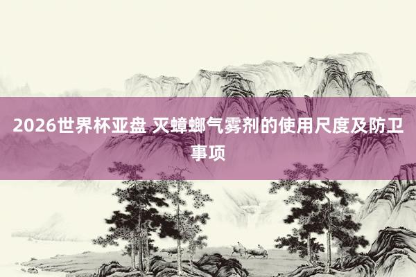 2026世界杯亚盘 灭蟑螂气雾剂的使用尺度及防卫事项