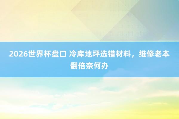 2026世界杯盘口 冷库地坪选错材料，维修老本翻倍奈何办
