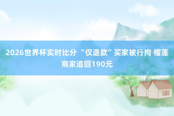 2026世界杯实时比分 “仅退款”买家被行拘 榴莲商家追回190元