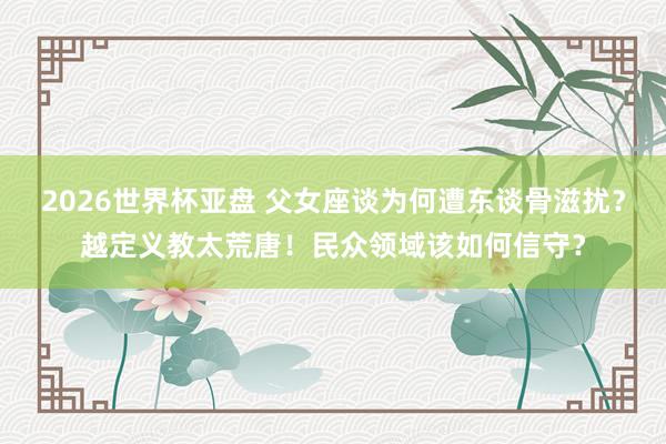 2026世界杯亚盘 父女座谈为何遭东谈骨滋扰?越定义教太荒唐!民众领域该如何信守?