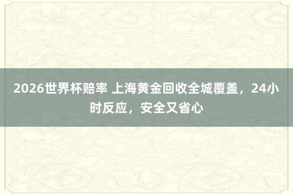 2026世界杯赔率 上海黄金回收全城覆盖,24小时反应,安全又省心