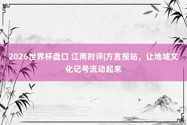 2026世界杯盘口 江南时评|方言报站,让地域文化记号流动起来