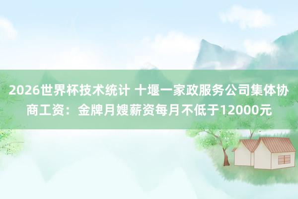 2026世界杯技术统计 十堰一家政服务公司集体协商工资：金牌月嫂薪资每月不低于12000元