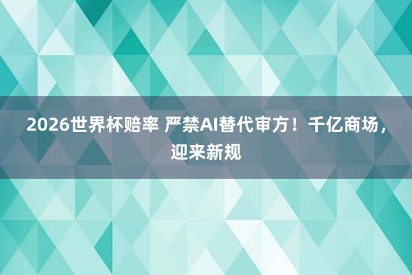2026世界杯赔率 严禁AI替代审方!千亿商场,迎来新规