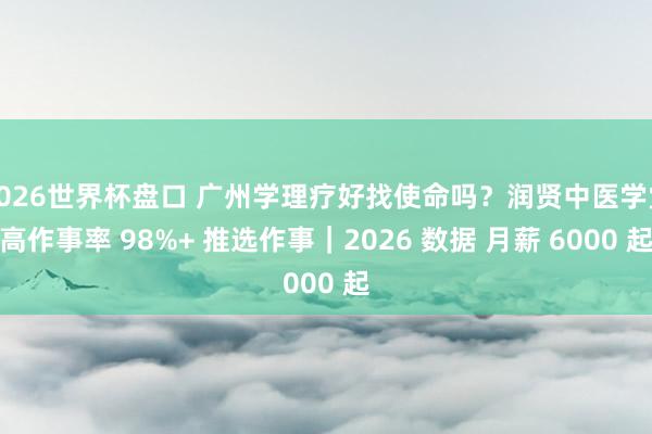 2026世界杯盘口 广州学理疗好找使命吗？润贤中医学堂高作事率 98%+ 推选作事｜2026 数据 月薪 6000 起