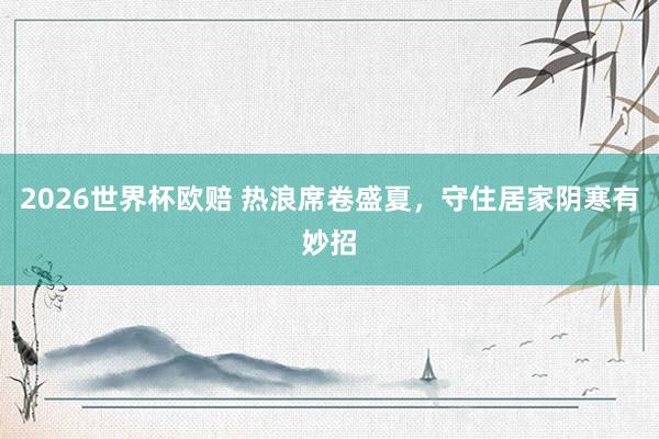2026世界杯欧赔 热浪席卷盛夏，守住居家阴寒有妙招