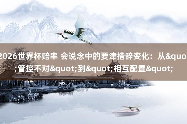 2026世界杯赔率 会说念中的要津措辞变化：从"管控不对"到"相互配置"