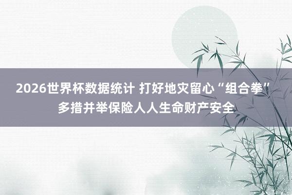 2026世界杯数据统计 打好地灾留心“组合拳” 多措并举保险人人生命财产安全