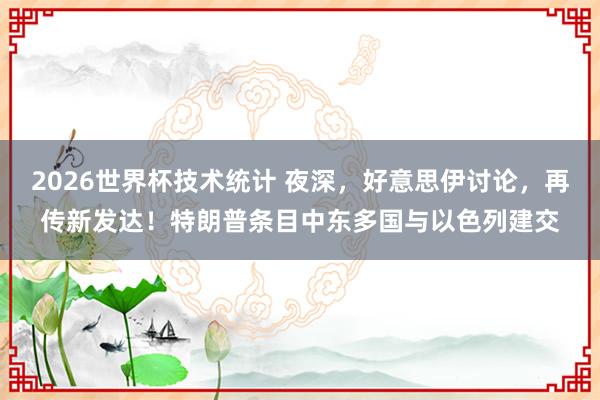 2026世界杯技术统计 夜深，好意思伊讨论，再传新发达！特朗普条目中东多国与以色列建交