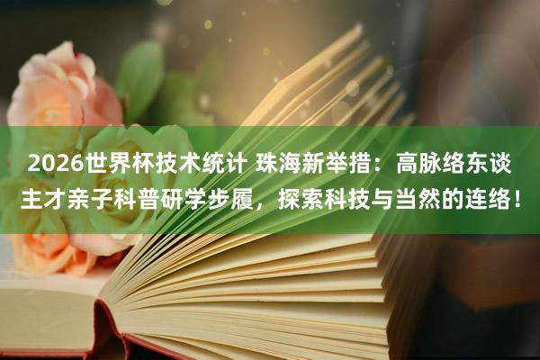 2026世界杯技术统计 珠海新举措：高脉络东谈主才亲子科普研学步履，探索科技与当然的连络！