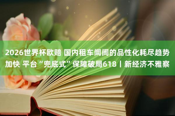 2026世界杯欧赔 国内租车阛阓的品性化耗尽趋势加快 平台“兜底式”保障破局618丨新经济不雅察
