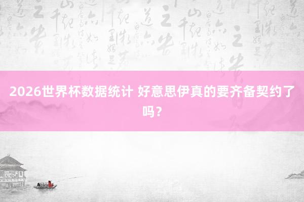 2026世界杯数据统计 好意思伊真的要齐备契约了吗？
