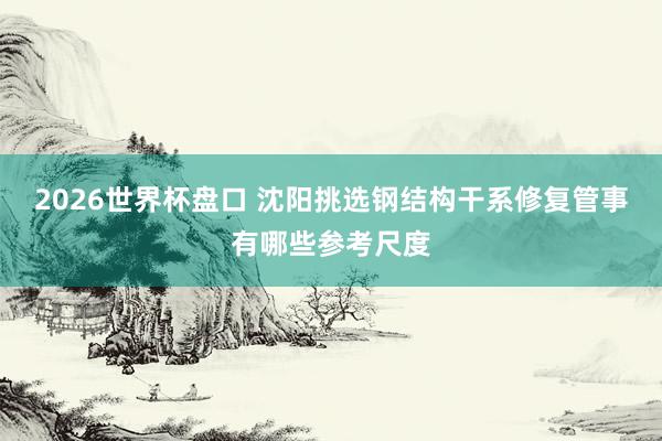2026世界杯盘口 沈阳挑选钢结构干系修复管事有哪些参考尺度