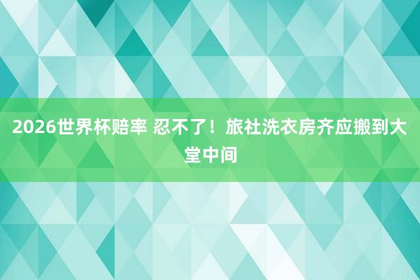 2026世界杯赔率 忍不了！旅社洗衣房齐应搬到大堂中间