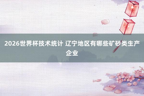 2026世界杯技术统计 辽宁地区有哪些矿砂类生产企业