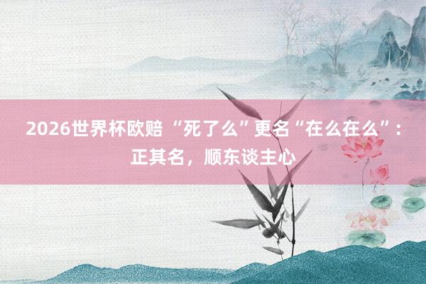 2026世界杯欧赔 “死了么”更名“在么在么”:正其名,顺东谈主心