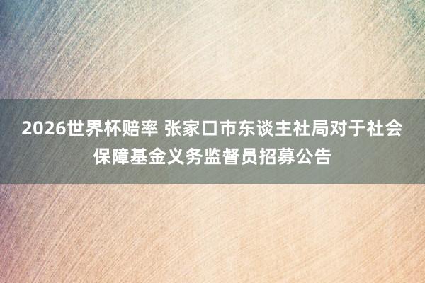 2026世界杯赔率 张家口市东谈主社局对于社会保障基金义务监督员招募公告