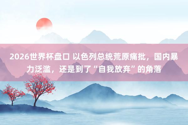2026世界杯盘口 以色列总统荒原痛批,国内暴力泛滥,还是到了“自我放弃”的角落