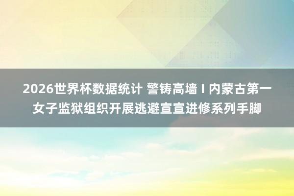 2026世界杯数据统计 警铸高墙 I 内蒙古第一女子监狱组织开展逃避宣宣进修系列手脚