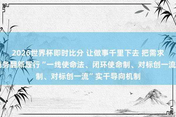 2026世界杯即时比分 让做事千里下去 把需求摸讲究|内江商务翻新履行“一线使命法、闭环使命制、对标创一流”实干导向机制