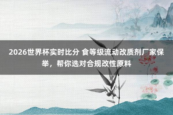 2026世界杯实时比分 食等级流动改质剂厂家保举,帮你选对合规改性原料