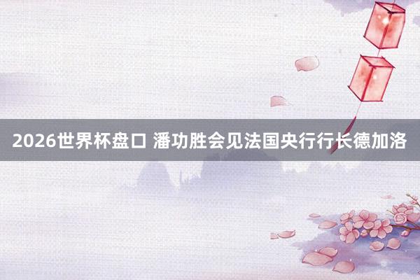 2026世界杯盘口 潘功胜会见法国央行行长德加洛