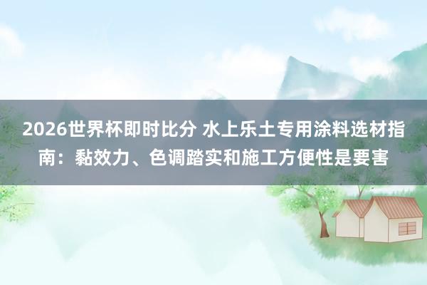 2026世界杯即时比分 水上乐土专用涂料选材指南:黏效力、色调踏实和施工方便性是要害