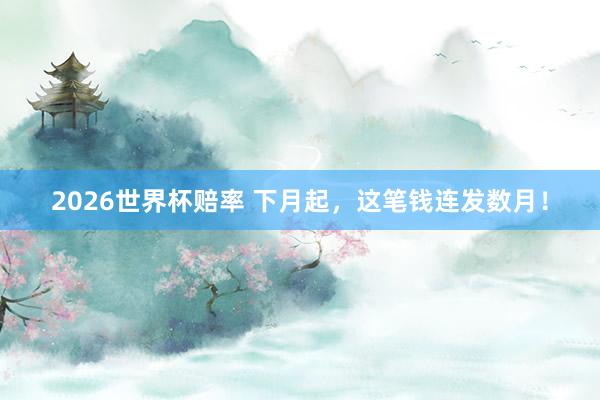 2026世界杯赔率 下月起,这笔钱连发数月!