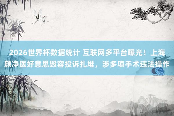 2026世界杯数据统计 互联网多平台曝光！上海颜净医好意思毁容投诉扎堆，涉多项手术违法操作