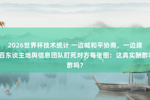 2026世界杯技术统计 一边喊和平协商,一边建起百东谈主地舆信息团队盯死对方每张图:这真实酬酢吗?