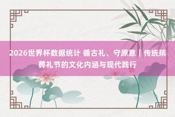 2026世界杯数据统计 循古礼、守原意｜传统殡葬礼节的文化内涵与现代践行