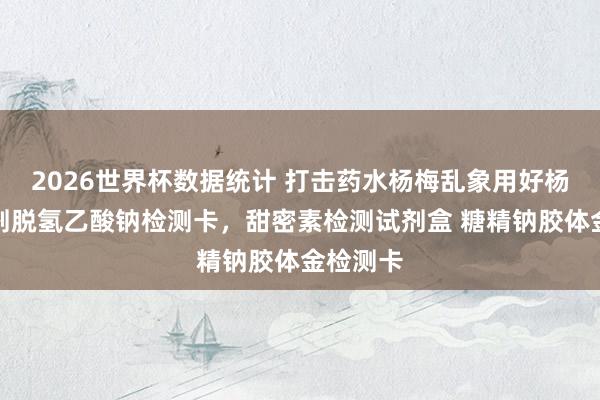 2026世界杯数据统计 打击药水杨梅乱象用好杨梅防腐剂脱氢乙酸钠检测卡，甜密素检测试剂盒 糖精钠胶体金检测卡