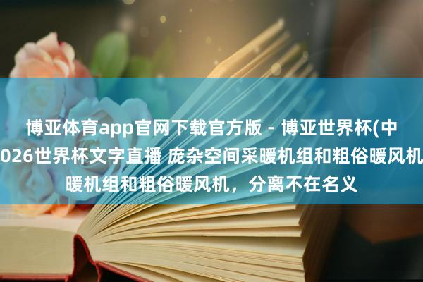 博亚体育app官网下载官方版 - 博亚世界杯(中国)官方入口，2026世界杯文字直播 庞杂空间采暖机组和粗俗暖风机，分离不在名义