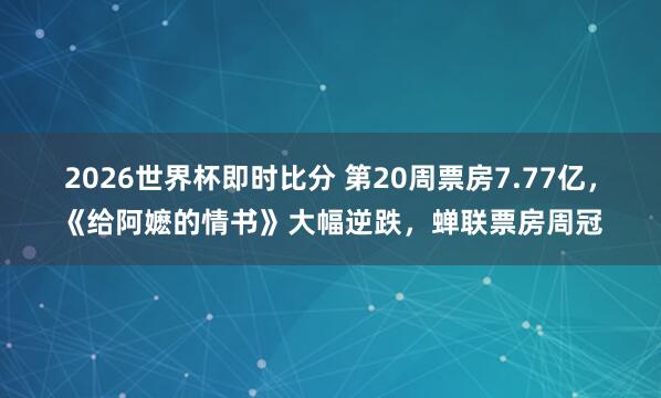 2026世界杯即时比分 第20周票房7.77亿，《给阿嬷的情书》大幅逆跌，<a href=