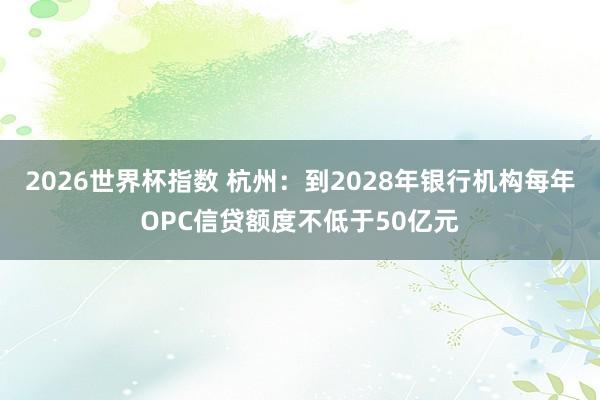 2026世界杯指数 杭州：到2028年银行机构每年OPC信贷额度不低于50亿元