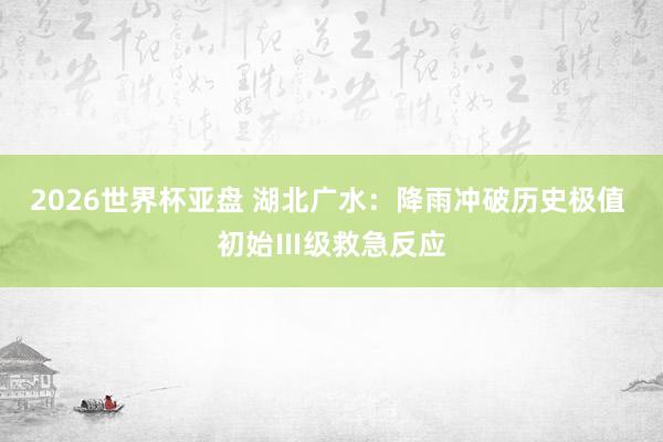 2026世界杯亚盘 湖北广水:降雨冲破历史极值 初始Ⅲ级救急反应
