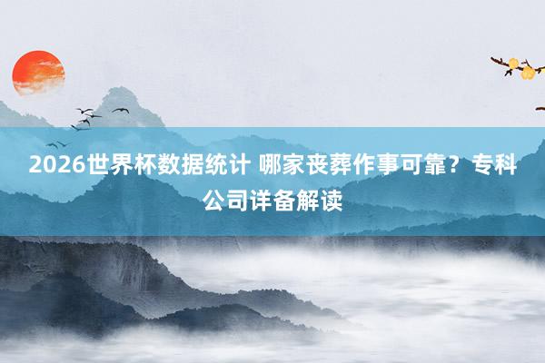 2026世界杯数据统计 哪家丧葬作事可靠?专科公司详备解读