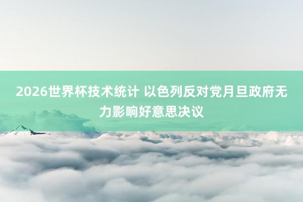 2026世界杯技术统计 以色列反对党月旦政府无力影响好意思决议