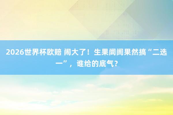 2026世界杯欧赔 闹大了！生果阛阓果然搞“二选一”，谁给的底气？