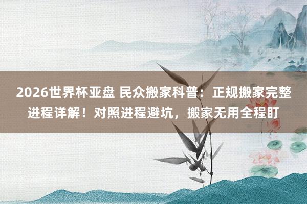2026世界杯亚盘 民众搬家科普:正规搬家完整进程详解!对照进程避坑,搬家无用全程盯