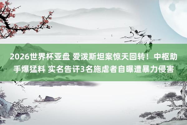 2026世界杯亚盘 爱泼斯坦案惊天回转!中枢助手爆猛料 实名告讦3名施虐者自曝遭暴力侵害